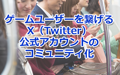 ブログタイトル画像：ゲームユーザーを繋げるX（Twitter）公式アカウントのコミュニティ化